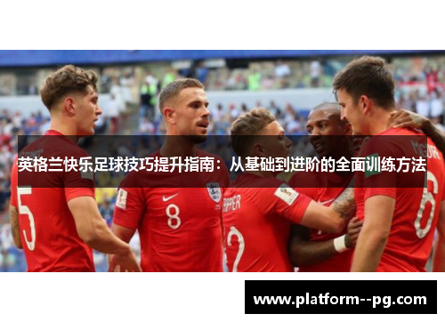 英格兰快乐足球技巧提升指南：从基础到进阶的全面训练方法