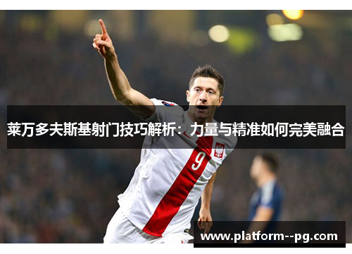 莱万多夫斯基射门技巧解析:力量与精准如何完美融合 莱万多夫斯基射门技巧解析:力量与精准如何完美融合