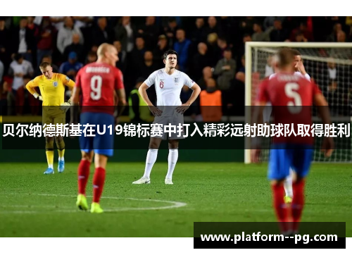 贝尔纳德斯基在U19锦标赛中打入精彩远射助球队取得胜利 贝尔纳德斯基在U19锦标赛中打入精彩远射助球队取得胜利