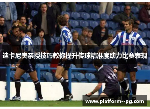 迪卡尼奥亲授技巧教你提升传球精准度助力比赛表现 迪卡尼奥亲授技巧教你提升传球精准度助力比赛表现