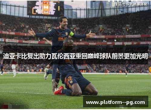 迪亚卡比复出助力瓦伦西亚重回巅峰球队前景更加光明 迪亚卡比复出助力瓦伦西亚重回巅峰球队前景更加光明