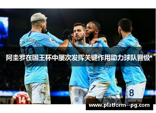 阿圭罗在国王杯中屡次发挥关键作用助力球队晋级 阿圭罗在国王杯中屡次发挥关键作用助力球队晋级