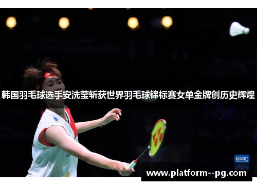 韩国羽毛球选手安洗莹斩获世界羽毛球锦标赛女单金牌创历史辉煌