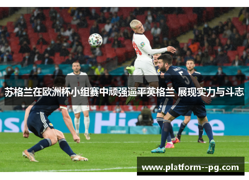 苏格兰在欧洲杯小组赛中顽强逼平英格兰 展现实力与斗志