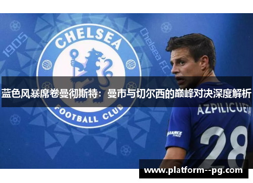 蓝色风暴席卷曼彻斯特：曼市与切尔西的巅峰对决深度解析