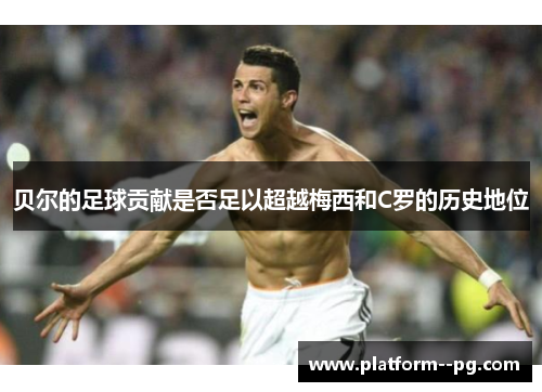 贝尔的足球贡献是否足以超越梅西和C罗的历史地位 贝尔的足球贡献是否足以超越梅西和C罗的历史地位