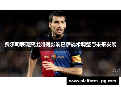 费尔明表现突出如何影响巴萨战术调整与未来发展 费尔明表现突出如何影响巴萨战术调整与未来发展