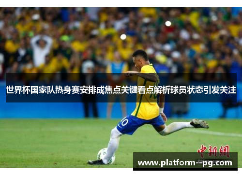 世界杯国家队热身赛安排成焦点关键看点解析球员状态引发关注