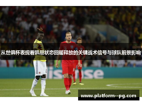 从世俱杯表现看凯恩状态回暖释放的关键战术信号与球队前景影响