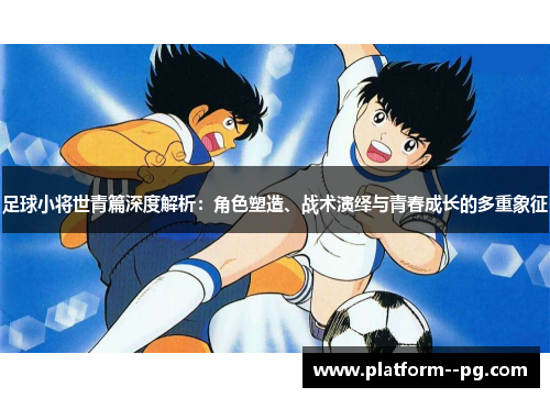 足球小将世青篇深度解析：角色塑造、战术演绎与青春成长的多重象征