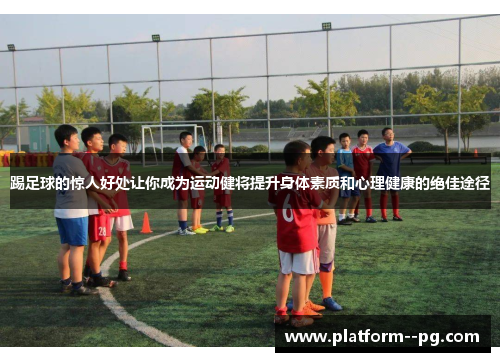 踢足球的惊人好处让你成为运动健将提升身体素质和心理健康的绝佳途径