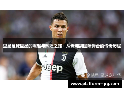 里昂足球巨星的崛起与辉煌之路:从青训到国际舞台的传奇历程 里昂足球巨星的崛起与辉煌之路:从青训到国际舞台的传奇历程