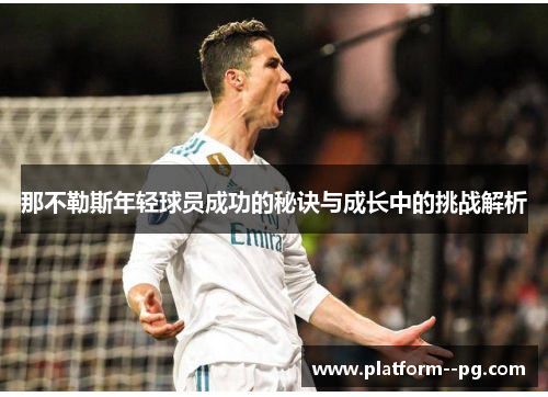 那不勒斯年轻球员成功的秘诀与成长中的挑战解析 那不勒斯年轻球员成功的秘诀与成长中的挑战解析