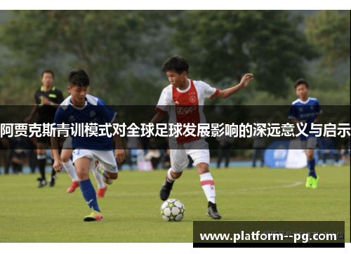 阿贾克斯青训模式对全球足球发展影响的深远意义与启示