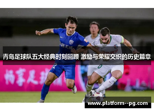 青岛足球队五大经典时刻回顾 激励与荣耀交织的历史篇章
