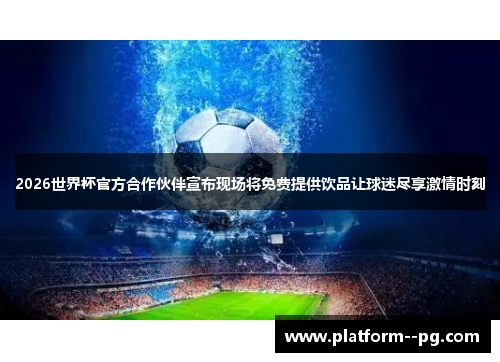 2026世界杯官方合作伙伴宣布现场将免费提供饮品让球迷尽享激情时刻 2026世界杯官方合作伙伴宣布现场将免费提供饮品让球迷尽享激情时刻