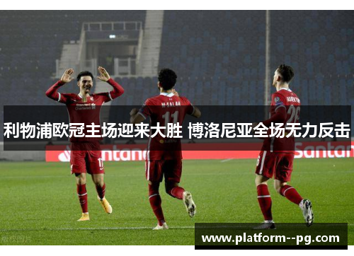 利物浦欧冠主场迎来大胜 博洛尼亚全场无力反击 利物浦欧冠主场迎来大胜 博洛尼亚全场无力反击