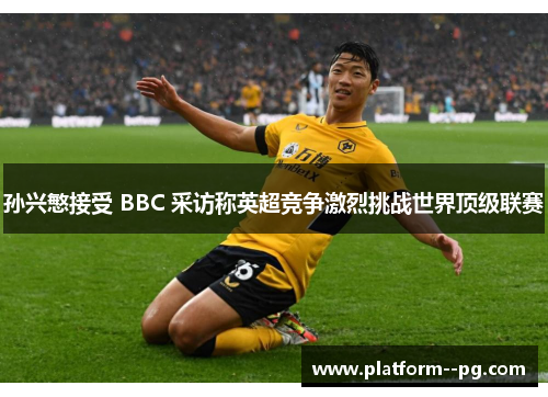 孙兴慜接受 BBC 采访称英超竞争激烈挑战世界顶级联赛