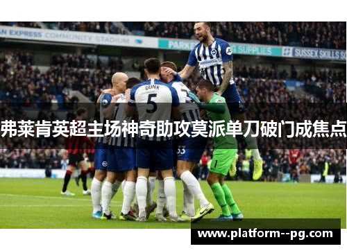 弗莱肯英超主场神奇助攻莫派单刀破门成焦点 弗莱肯英超主场神奇助攻莫派单刀破门成焦点