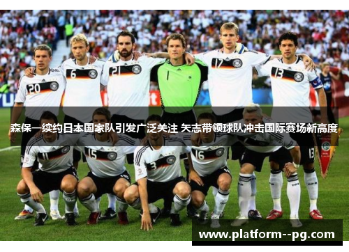 森保一续约日本国家队引发广泛关注 矢志带领球队冲击国际赛场新高度