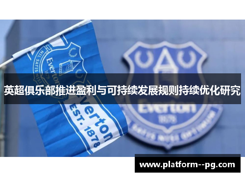英超俱乐部推进盈利与可持续发展规则持续优化研究 英超俱乐部推进盈利与可持续发展规则持续优化研究