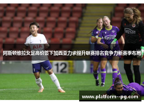 阿斯顿维拉女足高价签下加西亚力求提升联赛排名竞争力新赛季布局