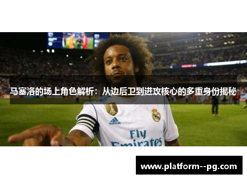 马塞洛的场上角色解析：从边后卫到进攻核心的多重身份揭秘