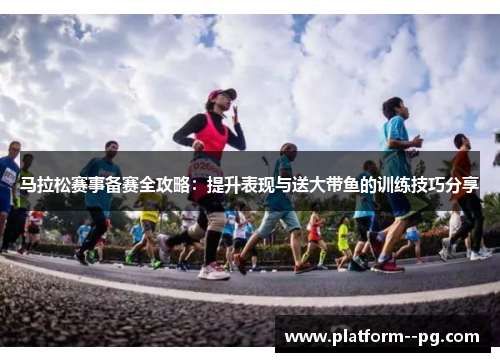 马拉松赛事备赛全攻略：提升表现与送大带鱼的训练技巧分享