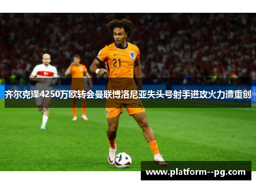 齐尔克泽4250万欧转会曼联博洛尼亚失头号射手进攻火力遭重创