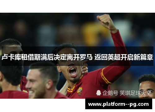 卢卡库租借期满后决定离开罗马 返回英超开启新篇章