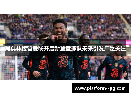 阿莫林接管曼联开启新篇章球队未来引发广泛关注
