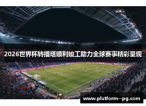 2026世界杯转播塔顺利竣工助力全球赛事精彩呈现 2026世界杯转播塔顺利竣工助力全球赛事精彩呈现