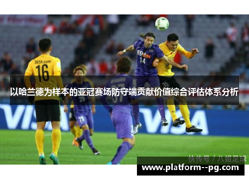 以哈兰德为样本的亚冠赛场防守端贡献价值综合评估体系分析 以哈兰德为样本的亚冠赛场防守端贡献价值综合评估体系分析