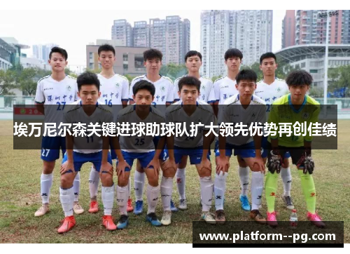 埃万尼尔森关键进球助球队扩大领先优势再创佳绩 埃万尼尔森关键进球助球队扩大领先优势再创佳绩