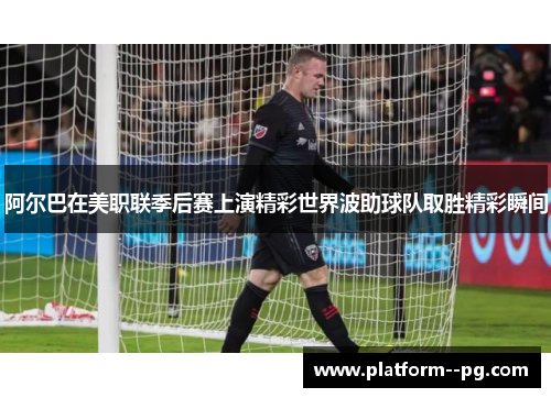 阿尔巴在美职联季后赛上演精彩世界波助球队取胜精彩瞬间 阿尔巴在美职联季后赛上演精彩世界波助球队取胜精彩瞬间