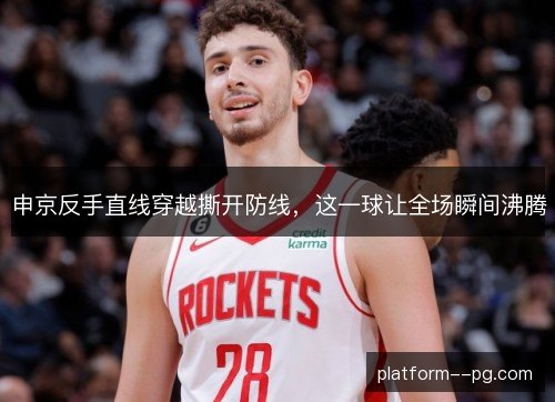 申京反手直线穿越撕开防线，这一球让全场瞬间沸腾