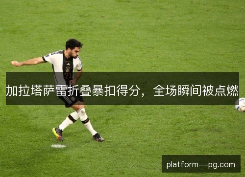 加拉塔萨雷折叠暴扣得分，全场瞬间被点燃