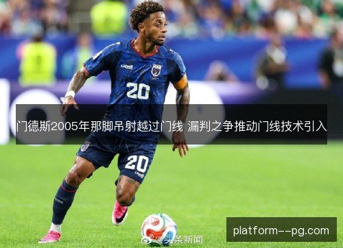 门德斯2005年那脚吊射越过门线 漏判之争推动门线技术引入